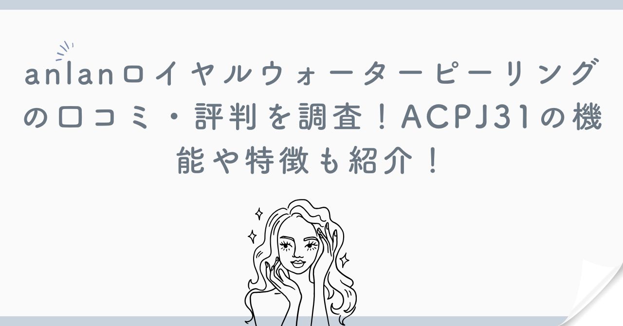 anlanロイヤルウォーターピーリングの口コミ・評判を調査！ACPJ31の機能や特徴も紹介！